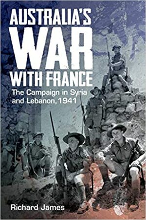 Australia's War with France: The Campaign in Syria and Lebanon, 1941 by Richard James