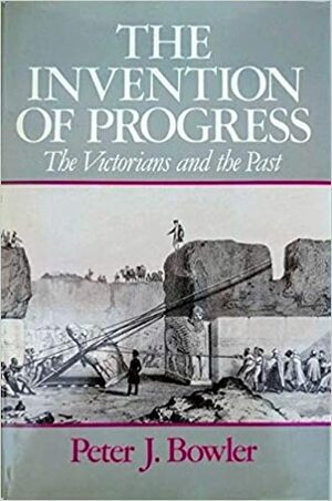 The Invention of Progress: The Victorians and the Past by Peter J. Bowler