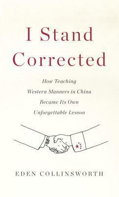 I Stand Corrected: How Teaching Western Manners in China Became Its Own Unforgettable Lesson by Eden Collinsworth