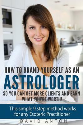 How to Brand yourself as an Astrologer so you can get more Clients and Earn what you are worth!: This simple 9 step method works for any Esoteric Prac by David Anton