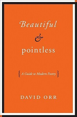 Beautiful and Pointless: A Guide to Modern Poetry by David Orr
