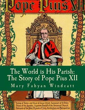 The World is His Parish: The Story of Pope Pius XII by Mary Fabyan Windeatt