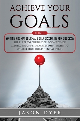 Achieve Your Goals: 2 in 1: Writing Prompt Journal & Self Discipline for Success: The Rules for Building Self-Confidence, Mental Toughness by Jason Dyer
