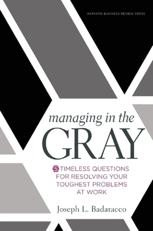 Managing in the Gray: Five Timeless Questions for Resolving Your Toughest Problems at Work by Joseph L. Badaracco Jr.