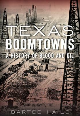 Texas Boomtowns: A History of Blood and Oil by Bartee Haile