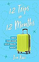 12 Trips in 12 Months: Make Your Own Solo Travel Magic by Jen Ruiz