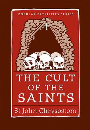 The Cult of the Saints: Select Homilies and Letters by John Chrysostom