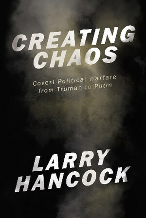 Creating Chaos: Covert Political Warfare, from Truman to Putin by Larry Hancock