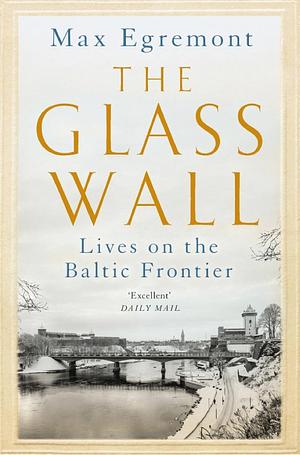 The Glass Wall: Lives on the Baltic Frontier by Max Egremont