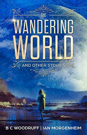 The Wandering World: A Collection of Science Fiction Stories by B.C. Woodruff, Ian Morgenheim