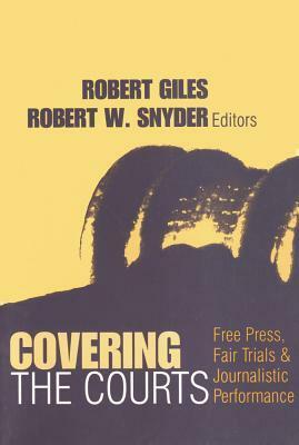 Covering the Courts: Free Press, Fair Trials, and Journalistic Performance by Robert Giles, Robert W. Snyder