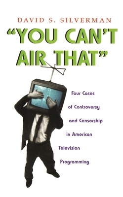 You Can't Air That: Four Cases of Controversy and Censorship in American Television Programming by David S. Silverman