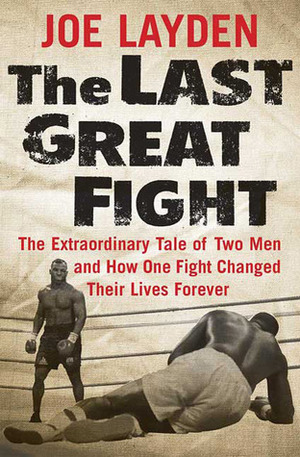 The Last Great Fight: The Extraordinary Tale of Two Men and How One Fight Changed Their Lives Forever by Joe Layden