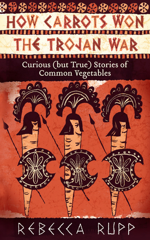 How Carrots Won the Trojan War: Curious (but True) Stories of Common Vegetables by Rebecca Rupp