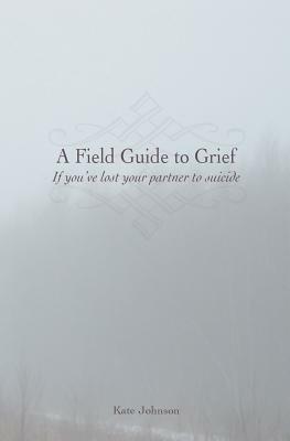 A Field Guide to Grief: If you've lost your partner to suicide by Kate Johnson