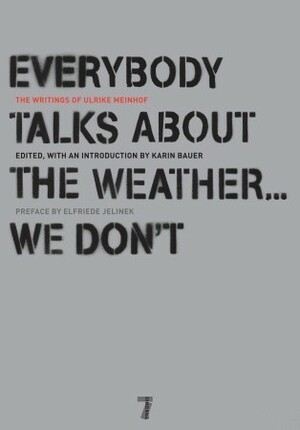 Everybody Talks About the Weather . . . We Don't: The Writings of Ulrike Meinhof by Ulrike Marie Meinhof