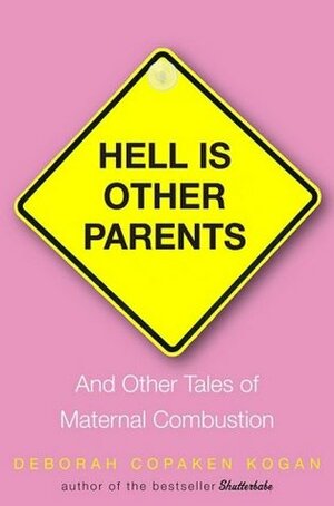 Hell Is Other Parents: And Other Tales of Maternal Combustion by Deborah Copaken Kogan