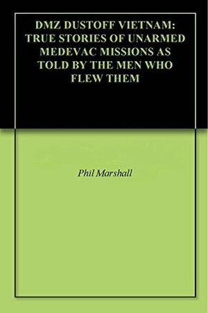 DMZ DUSTOFF VIETNAM: TRUE STORIES OF UNARMED MEDEVAC MISSIONS AS TOLD BY THE MEN WHO FLEW THEM by Phil Marshall