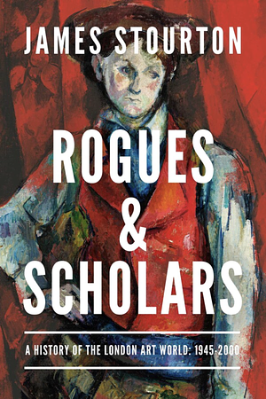 Rogues and Scholars: A History of the London Art World: 1945–2000 by James Stourton