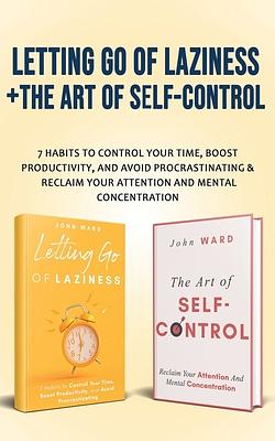 Letting Go Of Laziness + The Art of Self-Control: 7 Habits to Control Your Time, Boost Productivity, and Avoid Procrastinating & Reclaim Your Attentio by John Ward