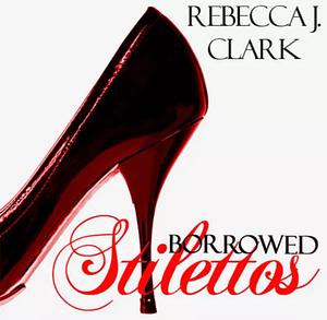 Borrowed Stilettos by Rebecca J. Clark