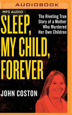 Sleep, My Child, Forever: The Riveting True Story of a Mother Who Murdered Her Own Children by John Coston