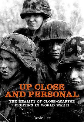 Up Close and Personal: The Reality of Close-Quarter Fighting in World War by David Lee