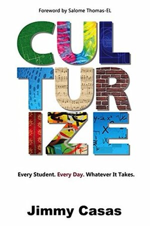 Culturize: Every Student. Every Day. Whatever It Takes. by Jimmy Casas