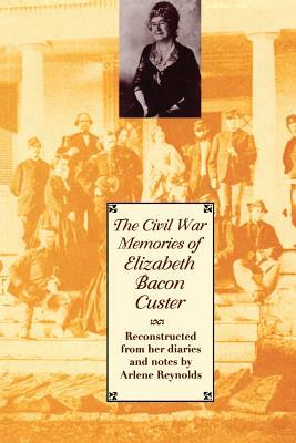 The Civil War Memories of Elizabeth Bacon Custer: Reconstructed from Her Diaries and Notes by Elizabeth Bacon Custer