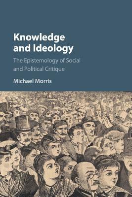 Knowledge and Ideology: The Epistemology of Social and Political Critique by Michael Morris