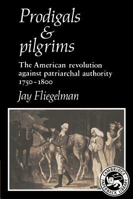 Prodigals and Pilgrims: The American Revolution Against Patriarchal Authority 1750-1800 by Jay Fliegelman, Fliegelman Jay