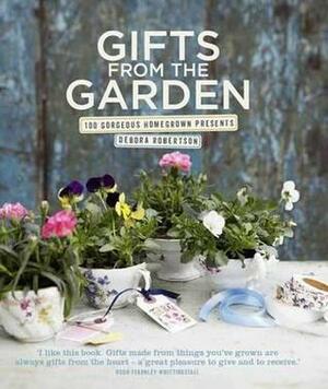 Gifts from the Garden: 100 Gorgeous Homegrown Presents. Debora Robertson by Debora Robertson
