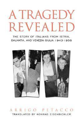 A Tragedy Revealed: The Story of Italians from Istria, Dalmatia, and Venezia Giulia, 1943-1956 by Arrigo Petacco