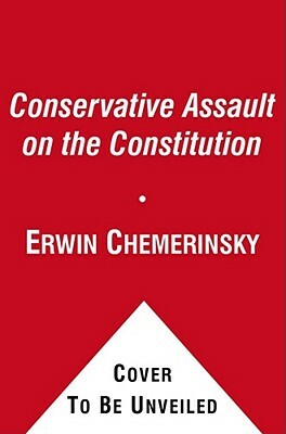 The Conservative Assault on the Constitution by Erwin Chemerinsky
