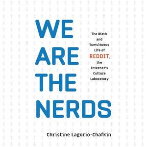 We Are the Nerds: The Birth and Tumultuous Life of Reddit, the Internet's Culture Laboratory by Christine Lagorio-Chafkin