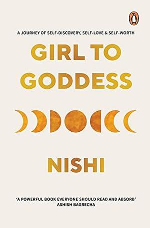 Girl to Goddess: A Journey to Self-Discovery, Self-Love and Self-Worth by Nishi, Nishi