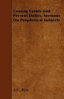 Coming Events and Present Duties, Being Plain Papers on Prophecy by J.C. Ryle
