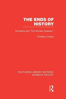 The Ends of History: Victorians and the Woman Question by Christina Crosby
