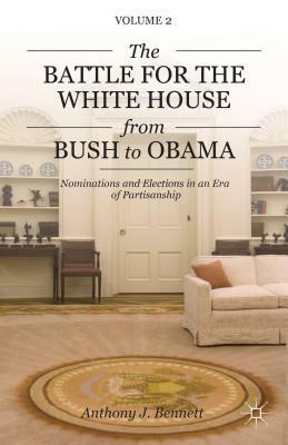 The Battle for the White House from Bush to Obama: Volume II Nominations and Elections in an Era of Partisanship by A. Bennett