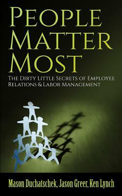 People Matter Most: The Dirty Little Secrets of Employee Relations & Labor Management by Ken Lynch, Mason Duchatschek, Jason Greer