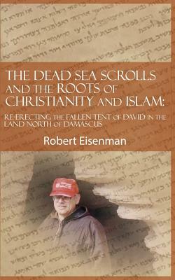 The Dead Sea Scrolls and the Roots of Christianity and Islam: Re-Erecting the Fallen Tent of David in the Land North of Damascus by Robert Eisenman