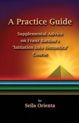 A Practice Guide: Supplemental Comments on Franz Bardon's Initiation into Hermetics Course by Seila Orienta