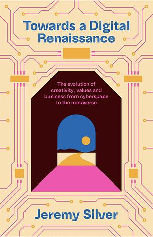 Towards a Digital Renaissance: The Evolution of Creativity, Values and Business from Cyberspace to the Metaverse by Jeremy Silver
