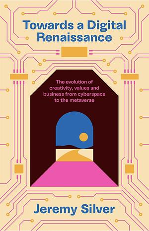 Towards a Digital Renaissance: The Evolution of Creativity, Values and Business from Cyberspace to the Metaverse by Jeremy Silver