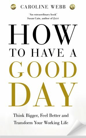 How To Have A Good Day: Think Bigger, Feel Better and Transform Your Working Life by Caroline Webb