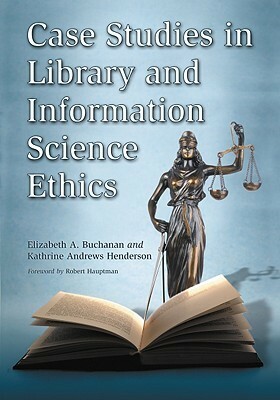 Case Studies in Library and Information Science Ethics by Elizabeth A. Buchanan, Robert Hauptman, Kathrine Andrews Henderson