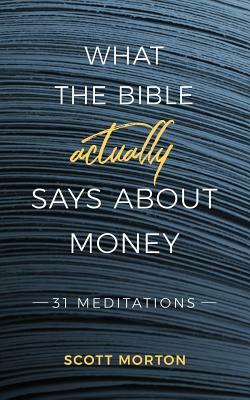 What the Bible Actually Says About Money: 31 Meditations by Scott Morton