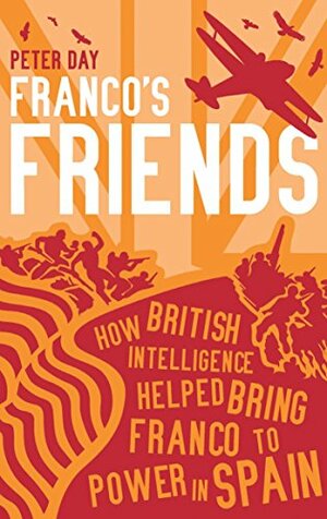 Franco's Friends: How British Intelligence Helped Bring Franco to Power in Spain. Peter Day by Peter Day