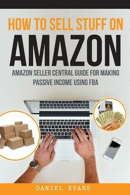 How to Sell Stuff On Amazon: Amazon Seller Central Guide For Making Passive Income by Daniel Evans