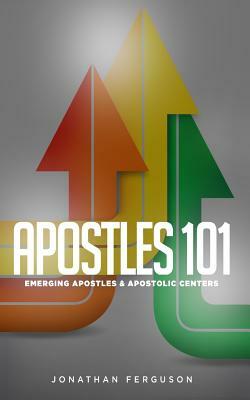 Apostles 101: Emerging Apostles & Apostolic Centers by Jonathan Ferguson